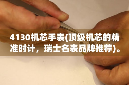 4130機芯手表(頂級機芯的精準(zhǔn)時計，瑞士名表品牌推薦)。