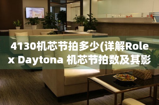 4130機芯節(jié)拍多少(詳解Rolex Daytona 機芯節(jié)拍數(shù)及其影響因素)。