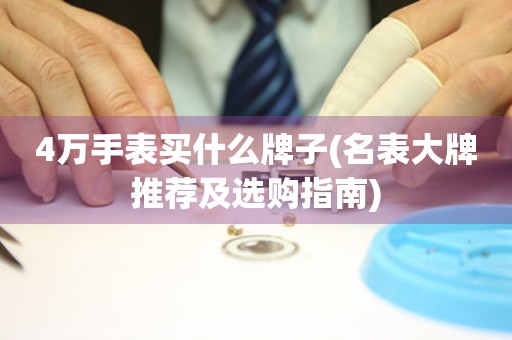 4萬手表買什么牌子(名表大牌推薦及選購指南)