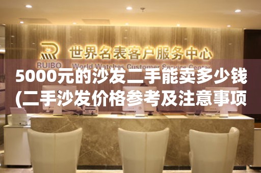 5000元的沙發(fā)二手能賣多少錢(二手沙發(fā)價(jià)格參考及注意事項(xiàng))