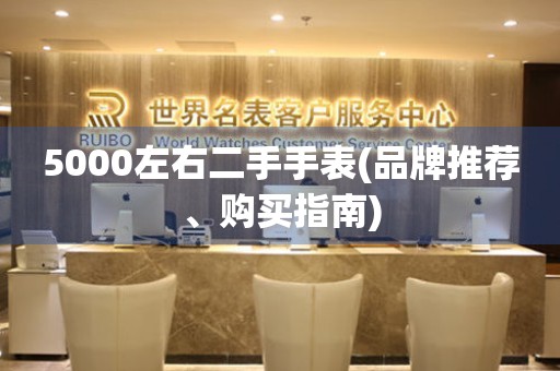5000左右二手手表(品牌推薦、購(gòu)買指南)