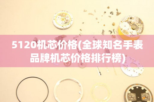 5120機(jī)芯價(jià)格(全球知名手表品牌機(jī)芯價(jià)格排行榜)