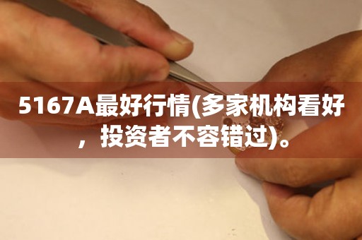 5167A最好行情(多家機(jī)構(gòu)看好，投資者不容錯(cuò)過)。