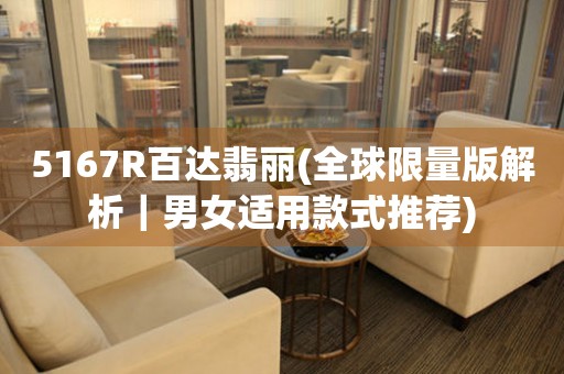 5167R百達(dá)翡麗(全球限量版解析｜男女適用款式推薦)