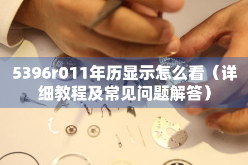 5396r011年歷顯示怎么看（詳細(xì)教程及常見問題解答）