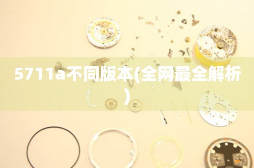 5711a不同版本(全網(wǎng)最全解析)