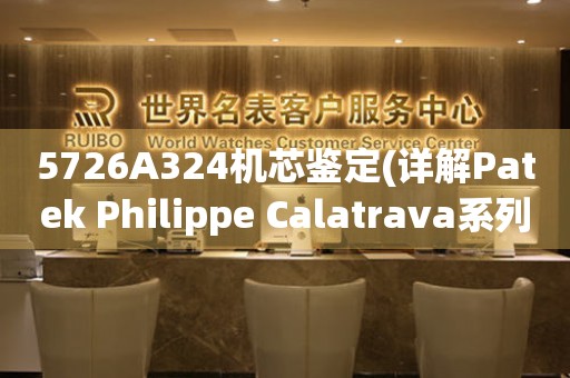 5726A324機(jī)芯鑒定(詳解Patek Philippe Calatrava系列手表機(jī)芯特點(diǎn)和評(píng)價(jià))
