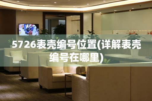 5726表殼編號(hào)位置(詳解表殼編號(hào)在哪里)