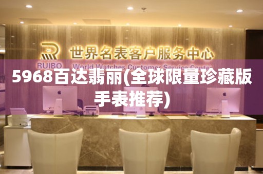 5968百達(dá)翡麗(全球限量珍藏版手表推薦)