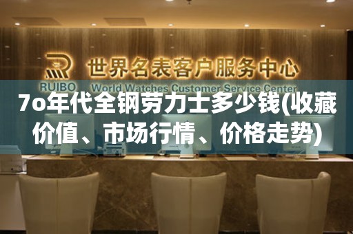 7o年代全鋼勞力士多少錢(收藏價值、市場行情、價格走勢)