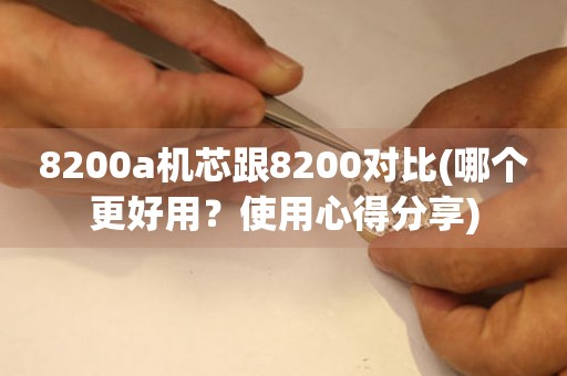 8200a機芯跟8200對比(哪個更好用？使用心得分享)