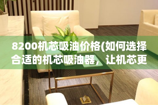 8200機芯吸油價格(如何選擇合適的機芯吸油器，讓機芯更加穩(wěn)定耐用)
