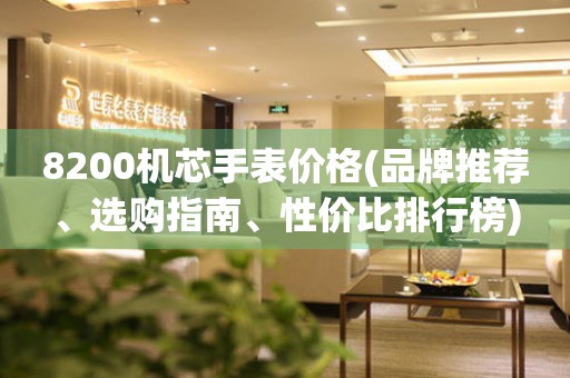 8200機芯手表價格(品牌推薦、選購指南、性價比排行榜)