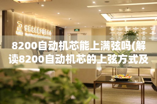 8200自動機芯能上滿弦嗎(解讀8200自動機芯的上弦方式及優(yōu)缺點)。