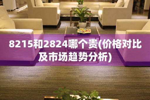 8215和2824哪個貴(價格對比及市場趨勢分析)