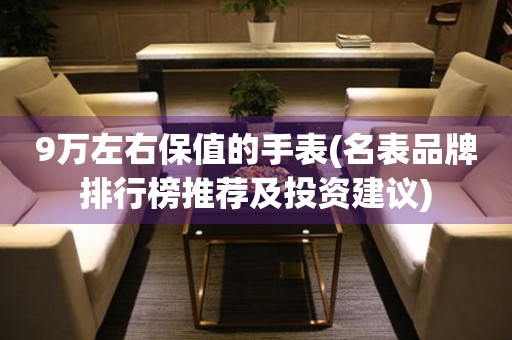 9萬左右保值的手表(名表品牌排行榜推薦及投資建議)