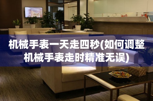機械手表一天走四秒(如何調(diào)整機械手表走時精準無誤)