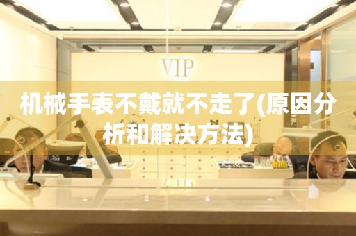 機(jī)械手表不戴就不走了(原因分析和解決方法)