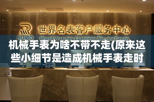 機(jī)械手表為啥不帶不走(原來(lái)這些小細(xì)節(jié)是造成機(jī)械手表走時(shí)不準(zhǔn)的罪魁禍?zhǔn)?