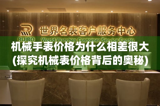 機(jī)械手表價(jià)格為什么相差很大(探究機(jī)械表價(jià)格背后的奧秘)