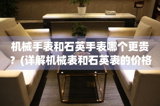 機(jī)械手表和石英手表哪個(gè)更貴？(詳解機(jī)械表和石英表的價(jià)格差異)