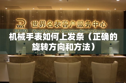 機(jī)械手表如何上發(fā)條（正確的旋轉(zhuǎn)方向和方法）