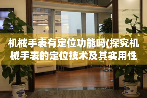 機械手表有定位功能嗎(探究機械手表的定位技術及其實用性)
