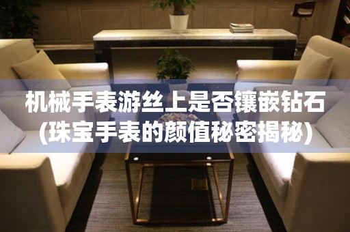 機械手表游絲上是否鑲嵌鉆石(珠寶手表的顏值秘密揭秘)
