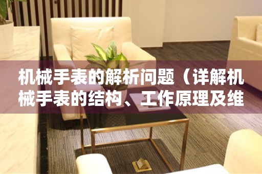 機械手表的解析問題（詳解機械手表的結構、工作原理及維護技巧）