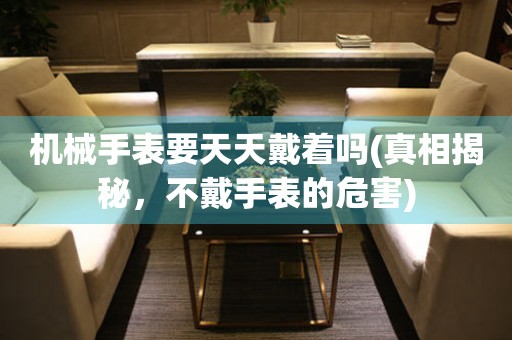 機械手表要天天戴著嗎(真相揭秘，不戴手表的危害)