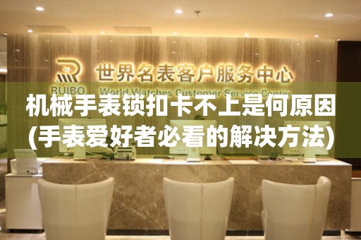 機械手表鎖扣卡不上是何原因(手表愛好者必看的解決方法)