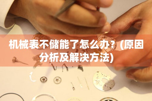機械表不儲能了怎么辦？(原因分析及解決方法)