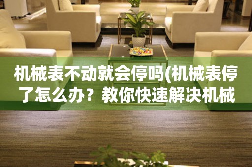 機械表不動就會停嗎(機械表停了怎么辦？教你快速解決機械表停擺問題)