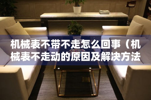 機械表不帶不走怎么回事（機械表不走動的原因及解決方法）