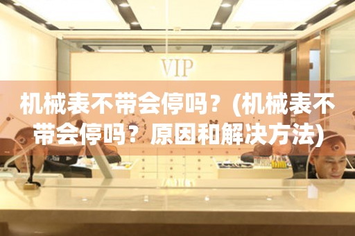 機械表不帶會停嗎？(機械表不帶會停嗎？原因和解決方法)