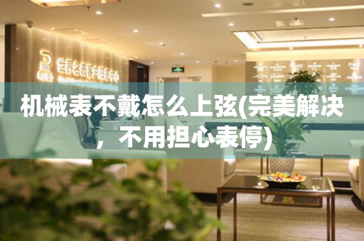 機械表不戴怎么上弦(完美解決，不用擔心表停)