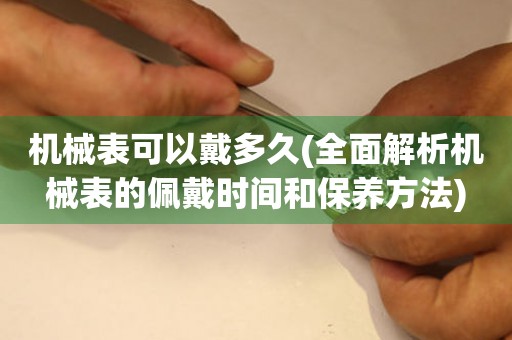 機(jī)械表可以戴多久(全面解析機(jī)械表的佩戴時(shí)間和保養(yǎng)方法)