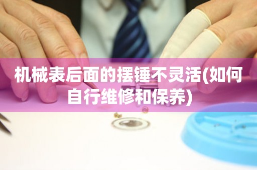 機(jī)械表后面的擺錘不靈活(如何自行維修和保養(yǎng))