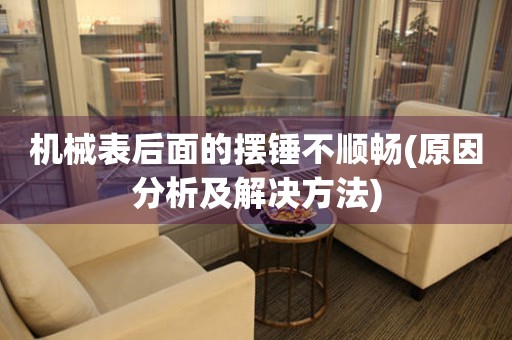 機(jī)械表后面的擺錘不順暢(原因分析及解決方法)