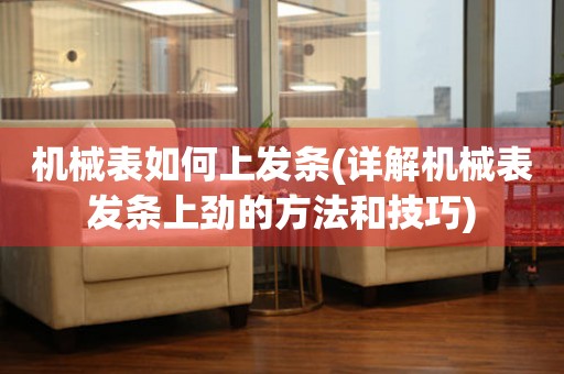 機(jī)械表如何上發(fā)條(詳解機(jī)械表發(fā)條上勁的方法和技巧)