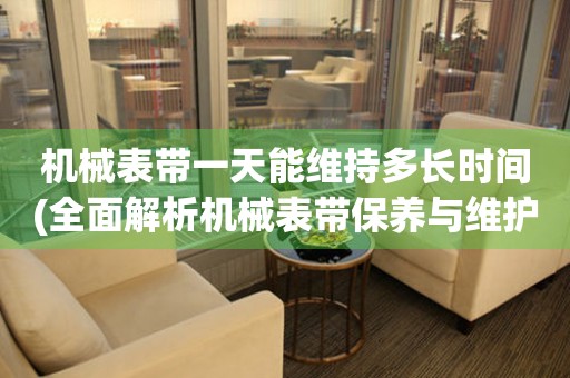 機(jī)械表帶一天能維持多長(zhǎng)時(shí)間(全面解析機(jī)械表帶保養(yǎng)與維護(hù))