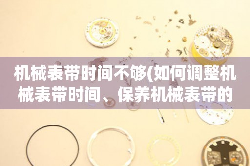 機(jī)械表帶時(shí)間不夠(如何調(diào)整機(jī)械表帶時(shí)間、保養(yǎng)機(jī)械表帶的小技巧)