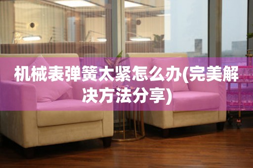 機械表彈簧太緊怎么辦(完美解決方法分享)