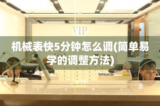 機械表快5分鐘怎么調(diào)(簡單易學的調(diào)整方法)