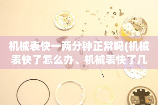 機械表快一兩分鐘正常嗎(機械表快了怎么辦、機械表快了幾分鐘、機械表快了一天、機械表快了一周、機械表快了一小時)