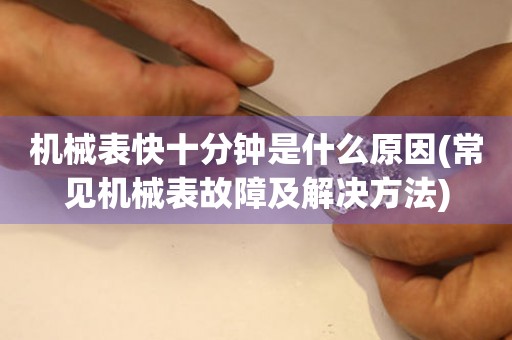 機械表快十分鐘是什么原因(常見機械表故障及解決方法)