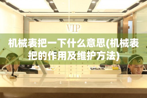 機械表把一下什么意思(機械表把的作用及維護方法)