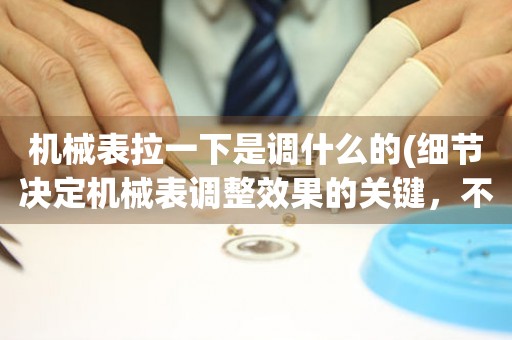 機械表拉一下是調(diào)什么的(細節(jié)決定機械表調(diào)整效果的關鍵，不可忽略的調(diào)整技巧)