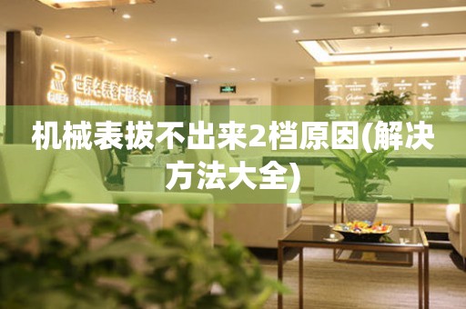 機械表拔不出來2檔原因(解決方法大全)