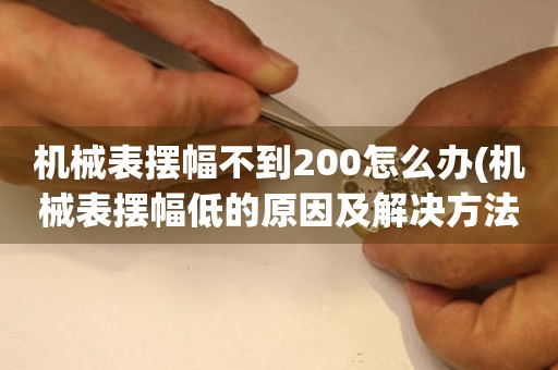 機械表擺幅不到200怎么辦(機械表擺幅低的原因及解決方法)